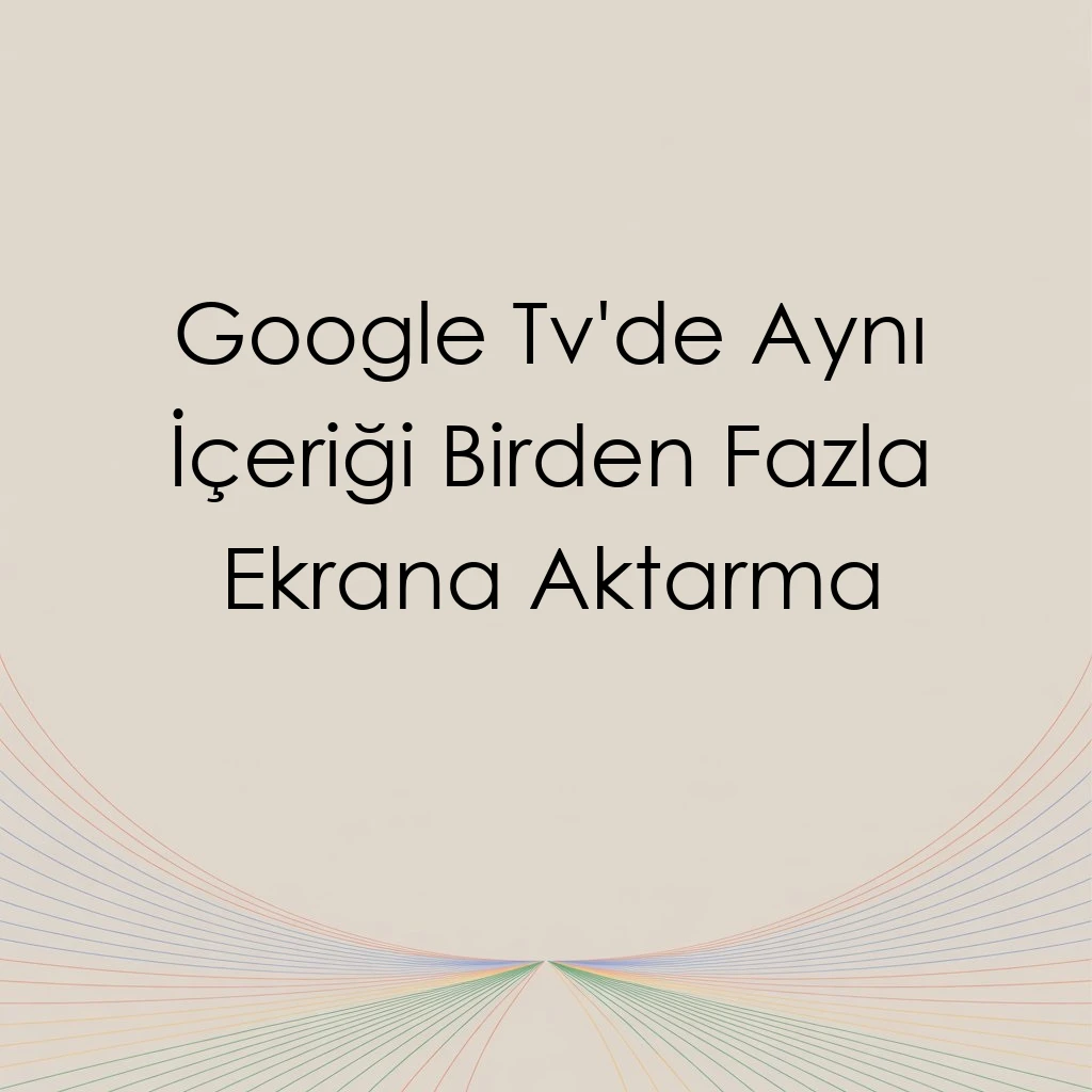 Google Tv'de Aynı İçeriği Birden Fazla Ekrana Aktarma