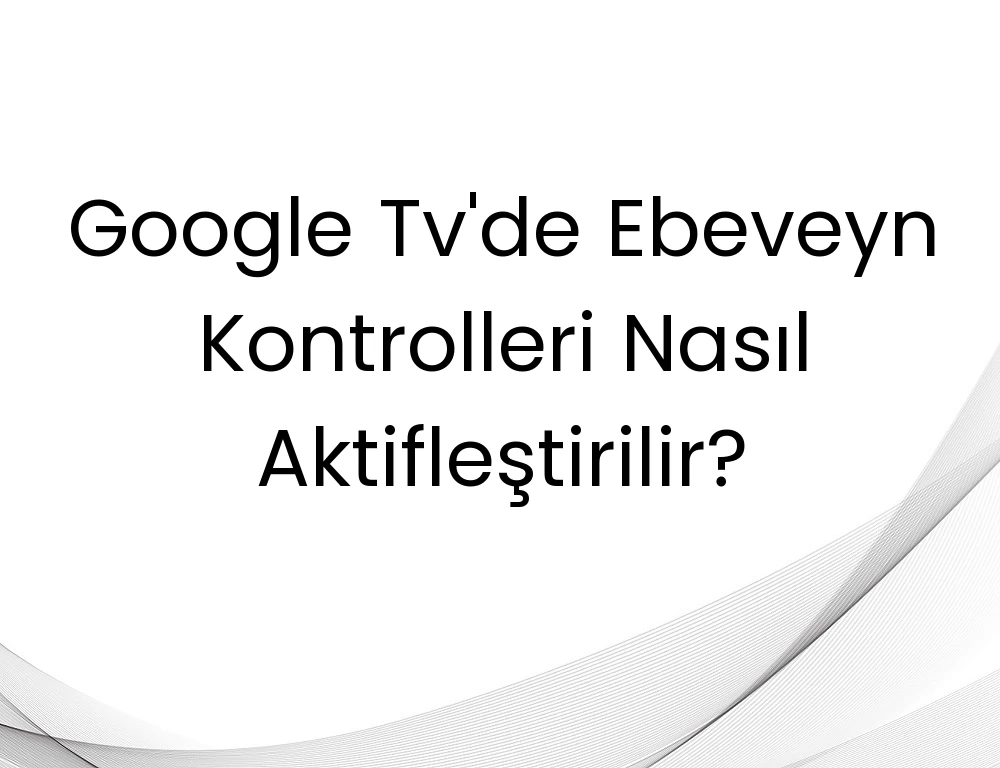 Google Tv'de Ebeveyn Kontrolleri Nasıl Aktifleştirilir?