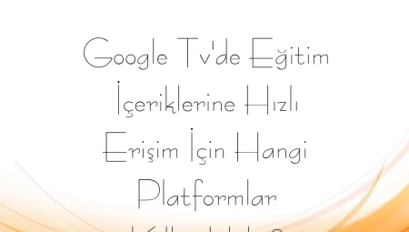 Google TV’de Eğitim İçeriklerine Hızlı Erişim İçin Hangi Platformlar Kullanılabilir?