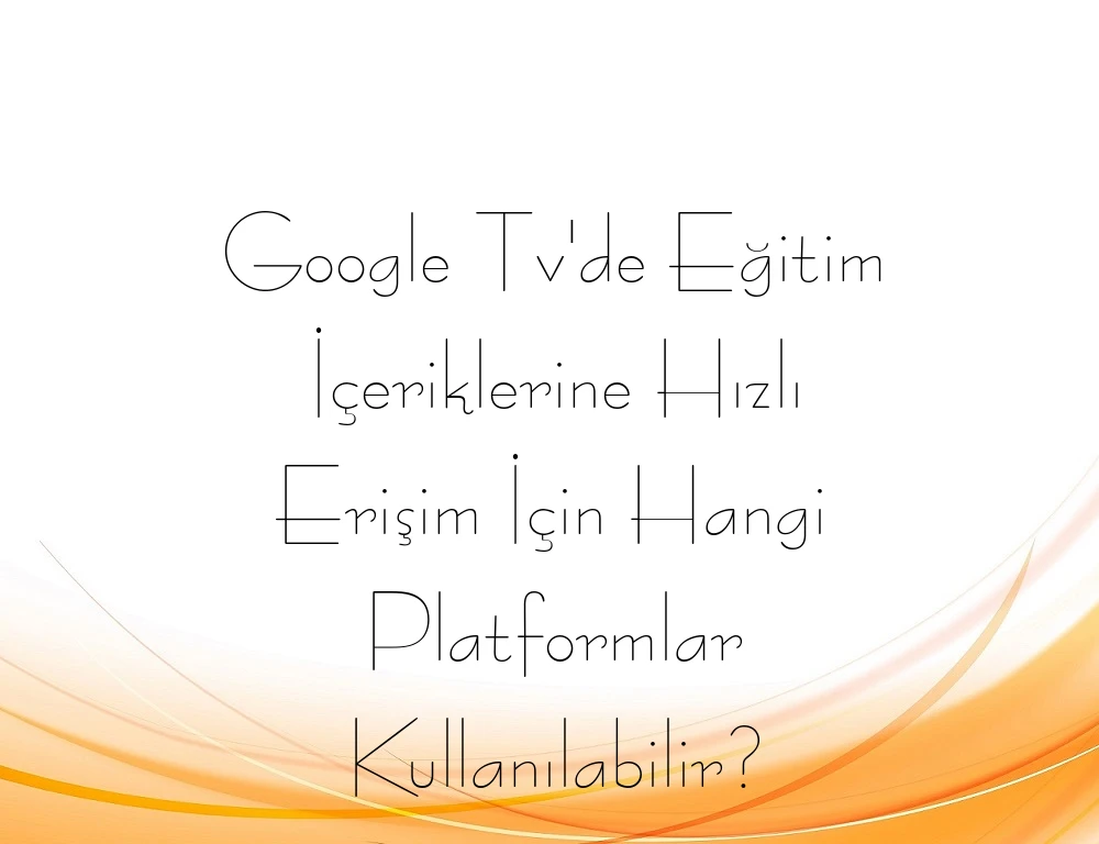 Google Tv'de Eğitim İçeriklerine Hızlı Erişim İçin Hangi Platformlar Kullanılabilir?