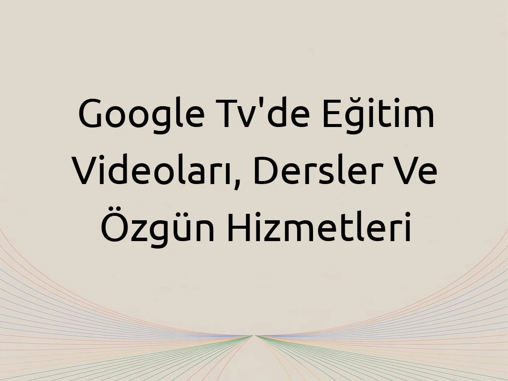 Google Tv'de Eğitim Videoları, Dersler Ve Özgün Hizmetleri