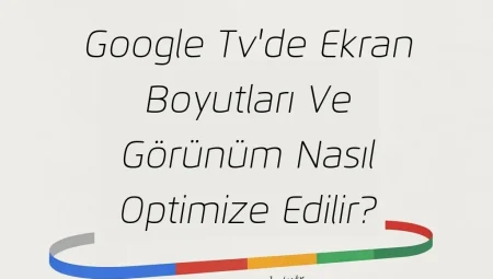 Google Tv’de Ekran Boyutları Ve Görünüm Nasıl Optimize Edilir?