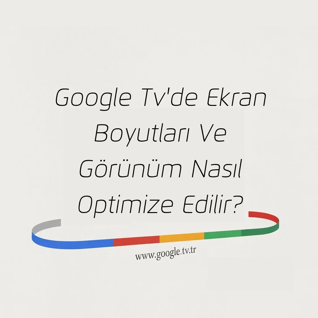 Google Tv'de Ekran Boyutları Ve Görünüm Nasıl Optimize Edilir?