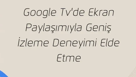 Google TV’de Ekran Paylaşımıyla Geniş İzleme Deneyimi Elde Etme