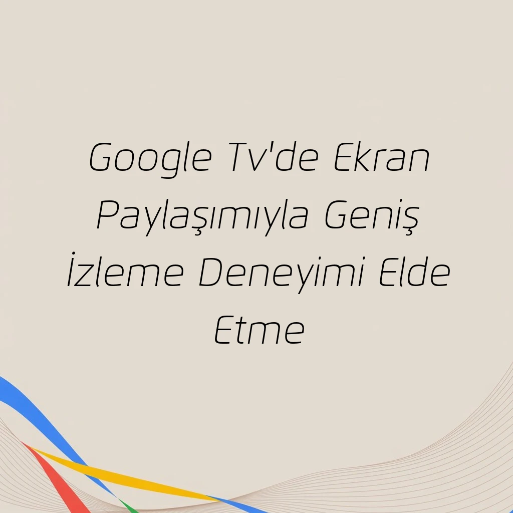 Google Tv'de Ekran Paylaşımıyla Geniş İzleme Deneyimi Elde Etme