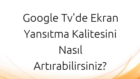 Google Tv’de Ekran Yansıtma Kalitesini Nasıl Artırabilirsiniz?