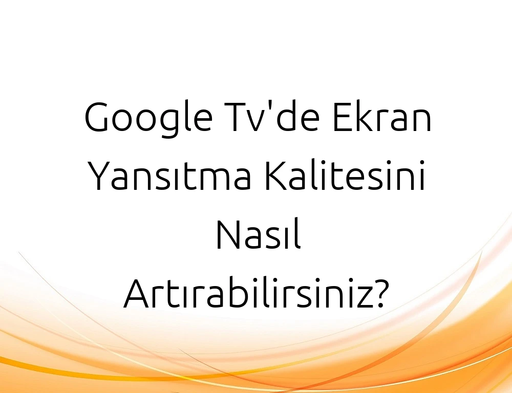 Google Tv'de Ekran Yansıtma Kalitesini Nasıl Artırabilirsiniz?