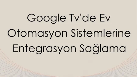 Google TV’de Ev Otomasyon Sistemlerine Entegrasyon Sağlama