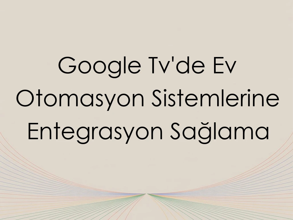 Google Tv'de Ev Otomasyon Sistemlerine Entegrasyon Sağlama