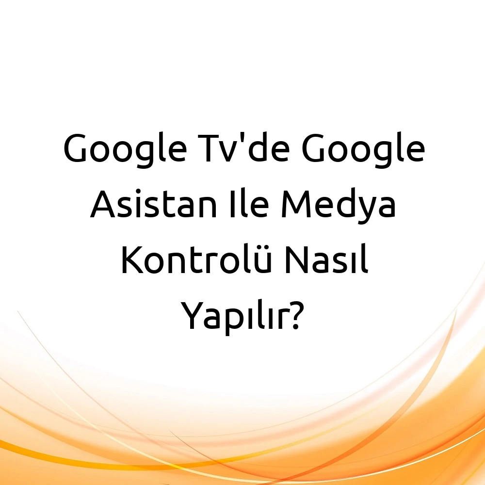 Google Tv'de Google Asistan Ile Medya Kontrolü Nasıl Yapılır?