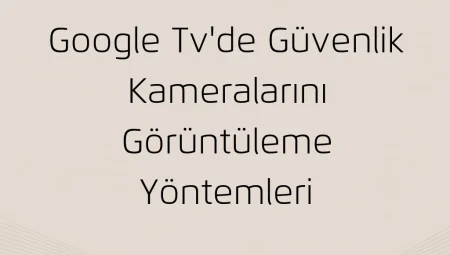 Google TV’de Güvenlik Kameralarını Görüntüleme Yöntemleri