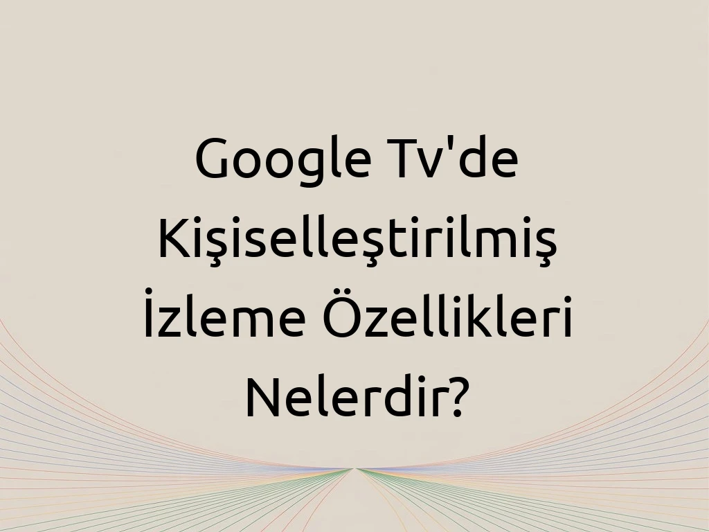 Google Tv'de Kişiselleştirilmiş İzleme Özellikleri Nelerdir?