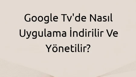 Google TV’de Nasıl Uygulama İndirilir ve Yönetilir?