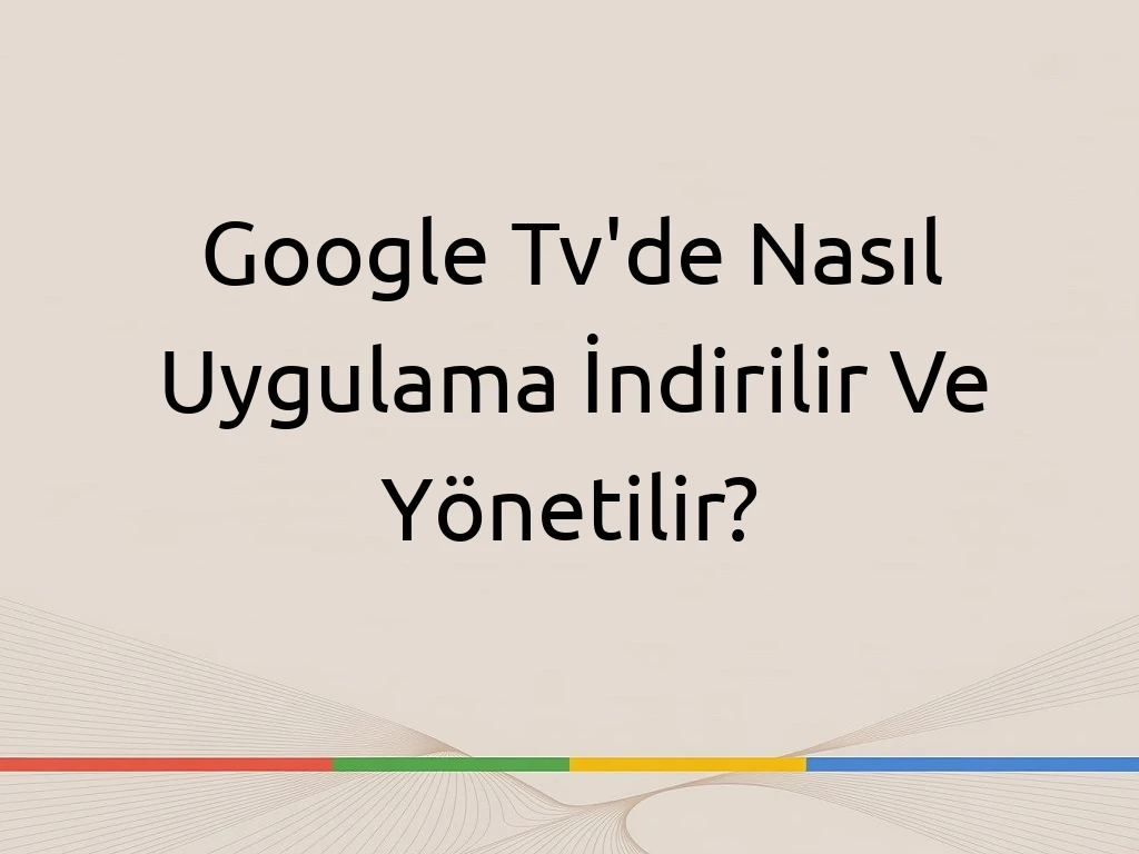 Google Tv'de Nasıl Uygulama İndirilir Ve Yönetilir?