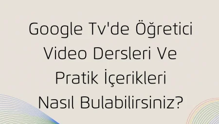 Google TV’de Öğretici Video Dersleri ve Pratik İçerikleri Nasıl Bulabilirsiniz?