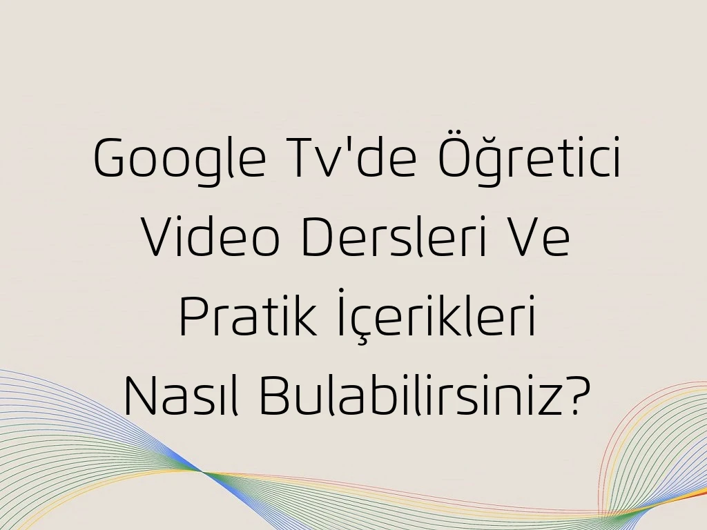 Google Tv'de Öğretici Video Dersleri Ve Pratik İçerikleri Nasıl Bulabilirsiniz?