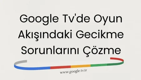 Google TV’de Oyun Akışındaki Gecikme Sorunlarını Çözme