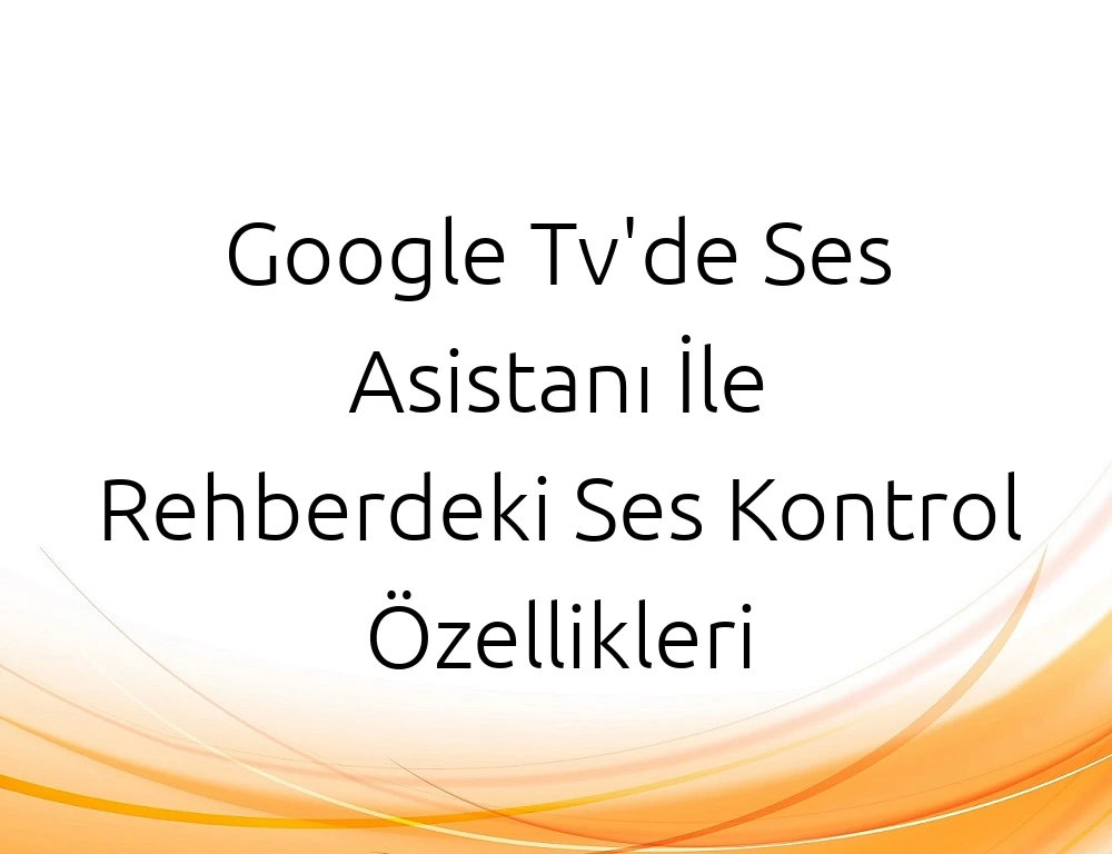 Google Tv'de Ses Asistanı İle Rehberdeki Ses Kontrol Özellikleri