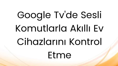 Google TV’de Sesli Komutlarla Akıllı Ev Cihazlarını Kontrol Etme