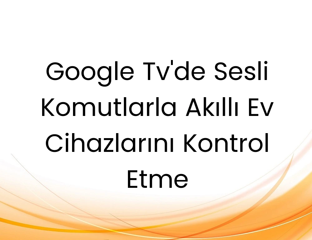 Google Tv'de Sesli Komutlarla Akıllı Ev Cihazlarını Kontrol Etme