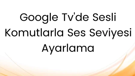 Google TV’de Sesli Komutlarla Ses Seviyesi Ayarlama