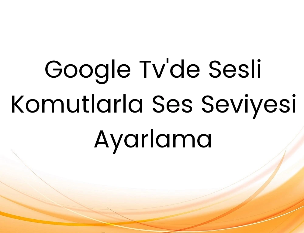 Google Tv'de Sesli Komutlarla Ses Seviyesi Ayarlama