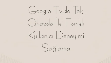 Google TV’de Tek Cihazda İki Farklı Kullanıcı Deneyimi Sağlama