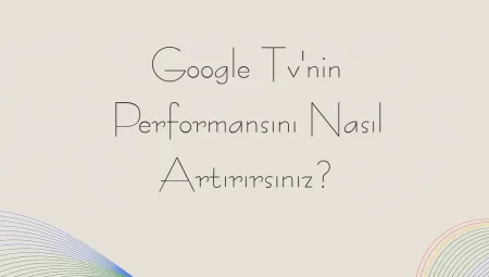 Google TV’nin Performansını Nasıl Artırırsınız?