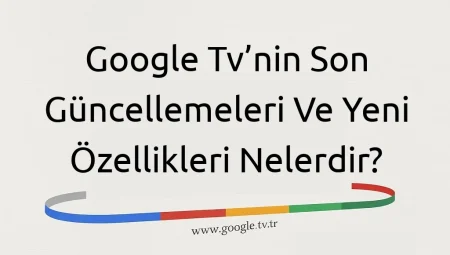 Google TV’nin Son Güncellemeleri ve Yeni Özellikleri Nelerdir?