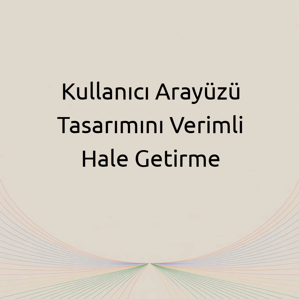 Kullanıcı Arayüzü Tasarımını Verimli Hale Getirme