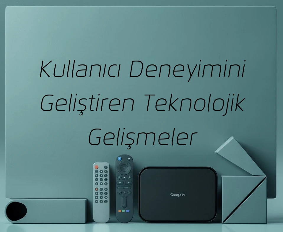 Kullanıcı Deneyimini Geliştiren Teknolojik Gelişmeler