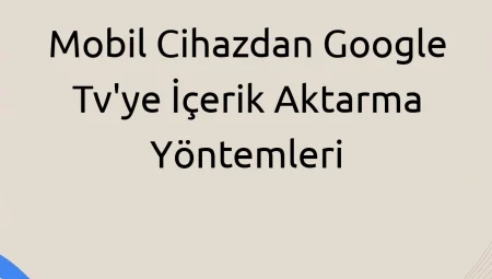 Mobil Cihazdan Google TV’ye İçerik Aktarma Yöntemleri