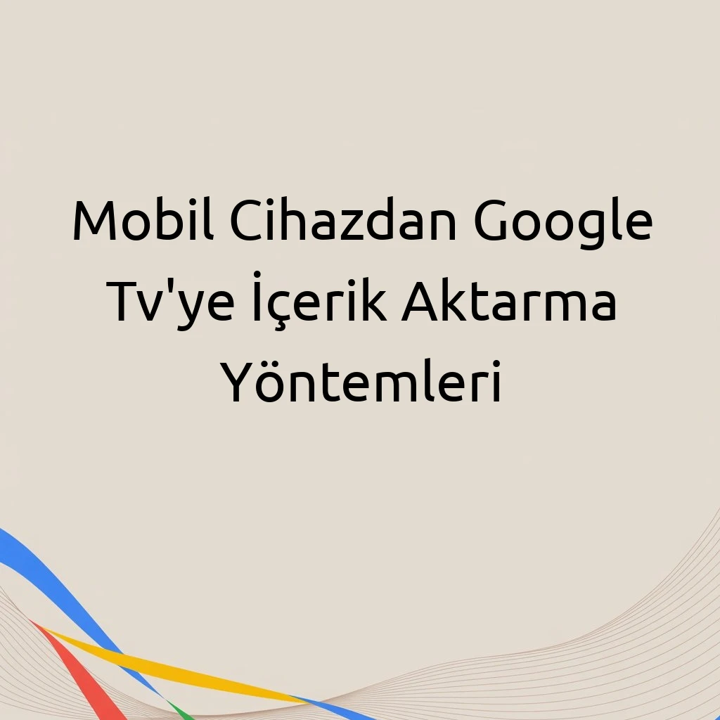 Mobil Cihazdan Google Tv'ye İçerik Aktarma Yöntemleri