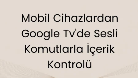 Mobil Cihazlardan Google TV’de Sesli Komutlarla İçerik Kontrolü