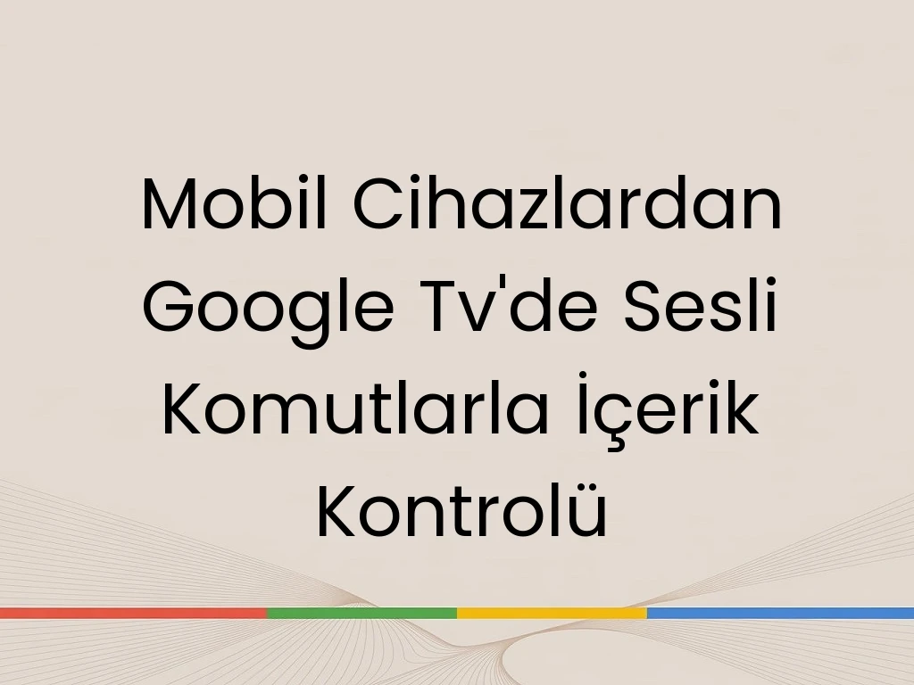 Mobil Cihazlardan Google Tv'de Sesli Komutlarla İçerik Kontrolü