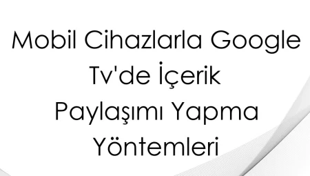 Mobil Cihazlarla Google TV’de İçerik Paylaşımı Yapma Yöntemleri