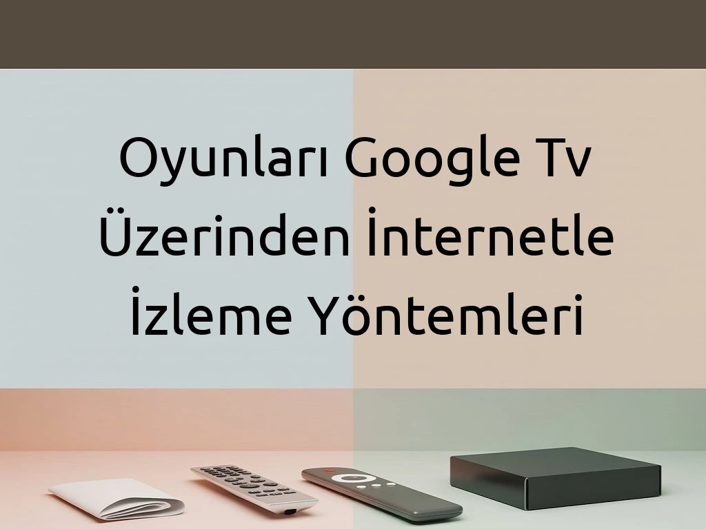 Oyunları Google Tv Üzerinden İnternetle İzleme Yöntemleri