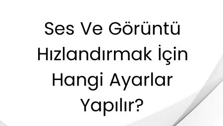 Ses Ve Görüntü Hızlandırmak İçin Hangi Ayarlar Yapılır?