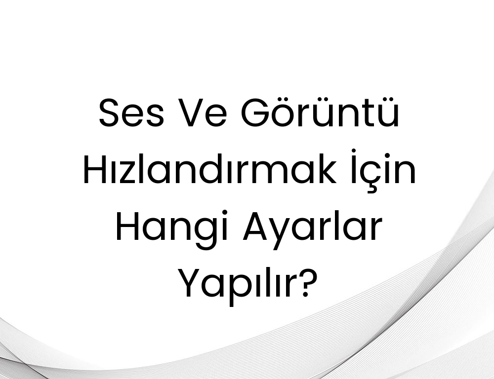 Ses Ve Görüntü Hızlandırmak İçin Hangi Ayarlar Yapılır?