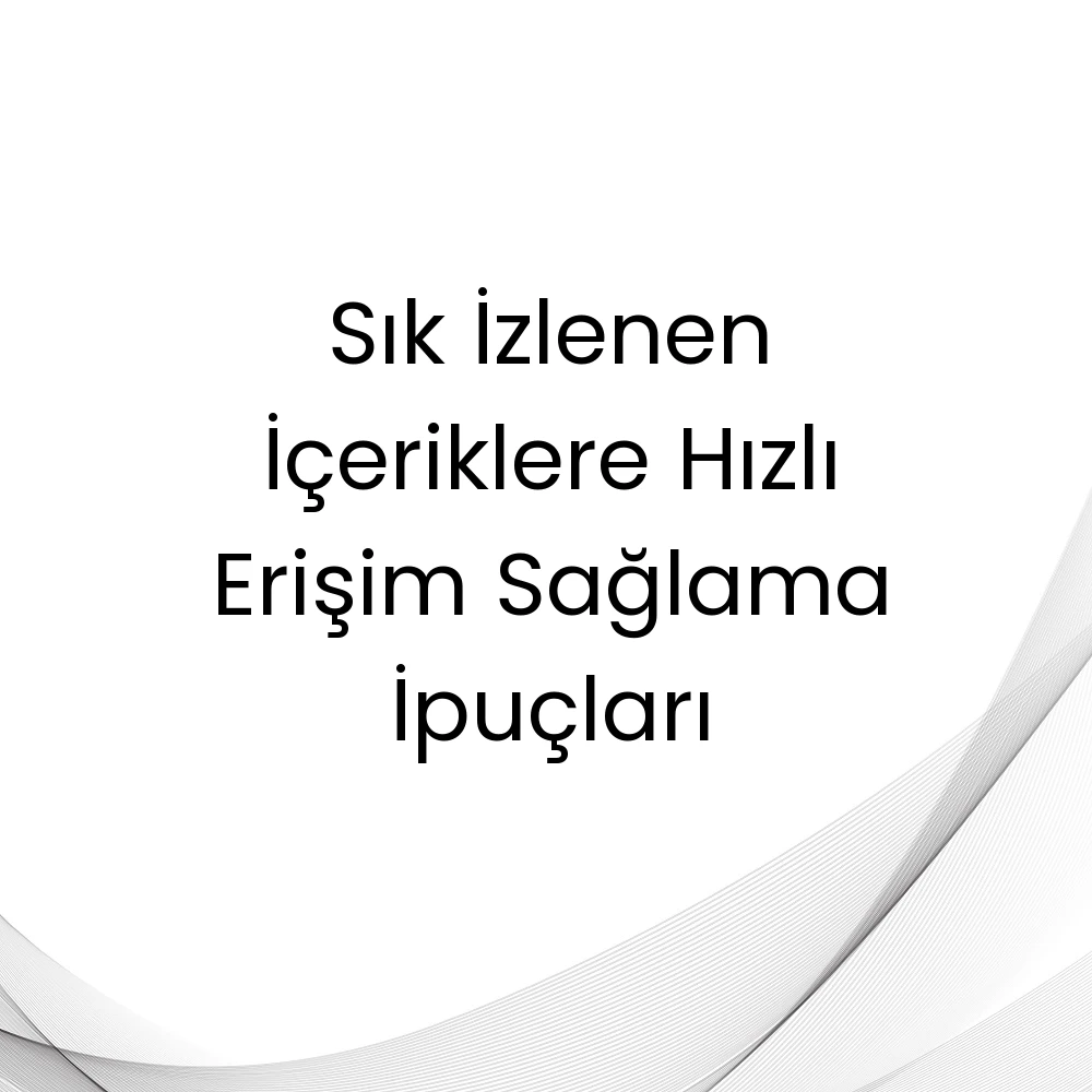 Sık İzlenen İçeriklere Hızlı Erişim Sağlama İpuçları