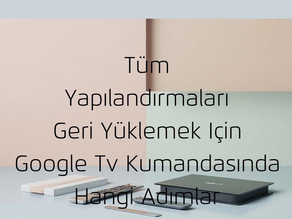 Tüm Yapılandırmaları Geri Yüklemek Için Google Tv Kumandasında Hangi Adımlar Izlenmelidir?