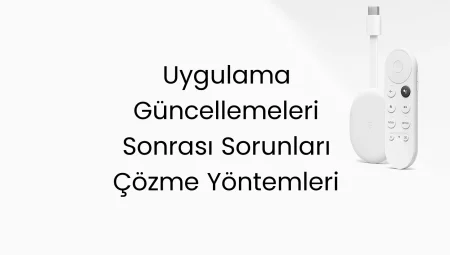 Uygulama Güncellemeleri Sonrası Sorunları Çözme Yöntemleri