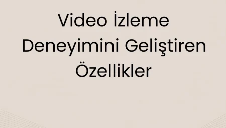 Video İzleme Deneyimini Geliştiren Özellikler