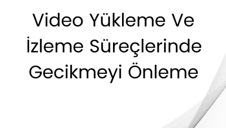 Video Yükleme ve İzleme Süreçlerinde Gecikmeyi Önleme