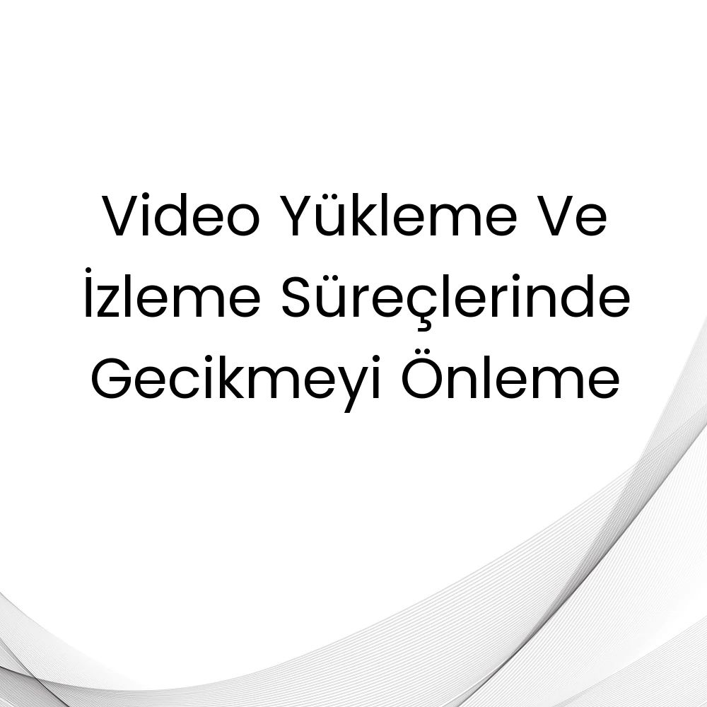 Video Yükleme Ve İzleme Süreçlerinde Gecikmeyi Önleme